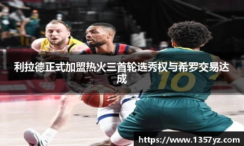 利拉德正式加盟热火三首轮选秀权与希罗交易达成